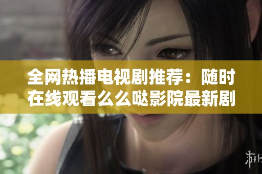 全网热播电视剧推荐：随时在线观看么么哒影院最新剧集