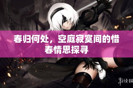 春归何处，空庭寂寞间的惜春情思探寻