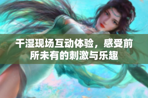 干湿现场互动体验，感受前所未有的刺激与乐趣