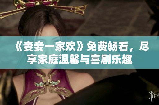 《妻妾一家欢》免费畅看，尽享家庭温馨与喜剧乐趣