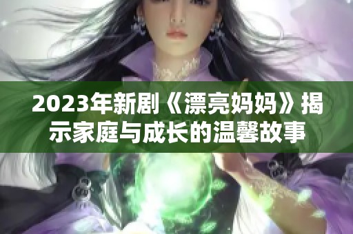 2023年新剧《漂亮妈妈》揭示家庭与成长的温馨故事