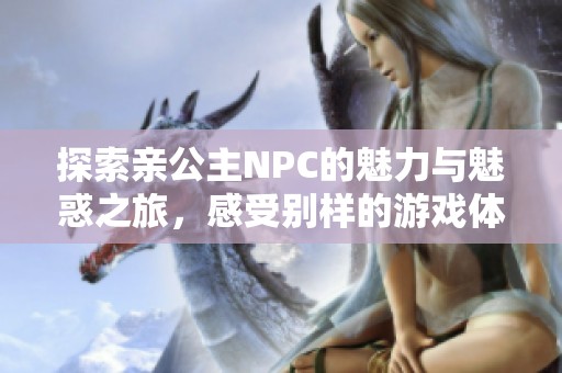 探索亲公主NPC的魅力与魅惑之旅，感受别样的游戏体验