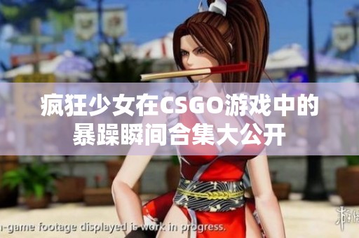 疯狂少女在CSGO游戏中的暴躁瞬间合集大公开