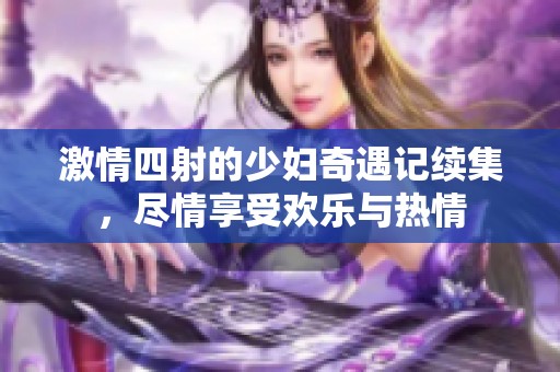 激情四射的少妇奇遇记续集，尽情享受欢乐与热情