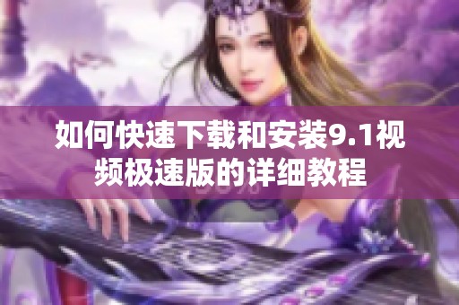 如何快速下载和安装9.1视频极速版的详细教程
