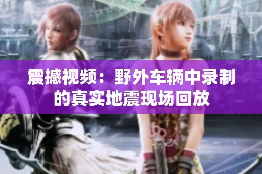 震撼视频：野外车辆中录制的真实地震现场回放