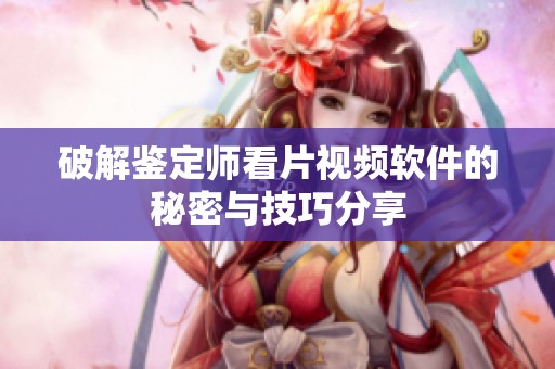 破解鉴定师看片视频软件的秘密与技巧分享