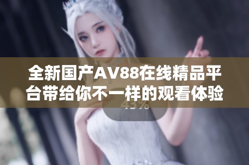 全新国产AV88在线精品平台带给你不一样的观看体验