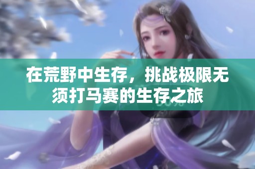 在荒野中生存，挑战极限无须打马赛的生存之旅