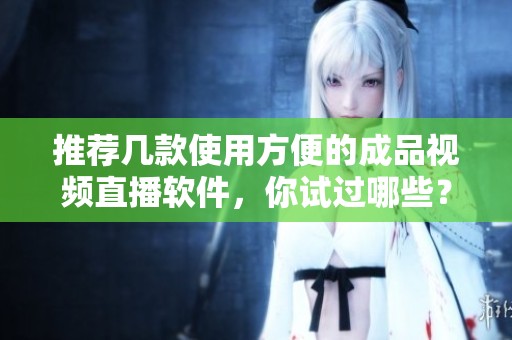 推荐几款使用方便的成品视频直播软件，你试过哪些？