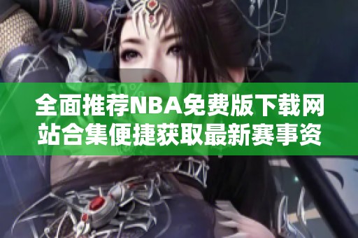 全面推荐NBA免费版下载网站合集便捷获取最新赛事资讯