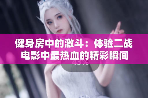 健身房中的激斗：体验二战电影中最热血的精彩瞬间