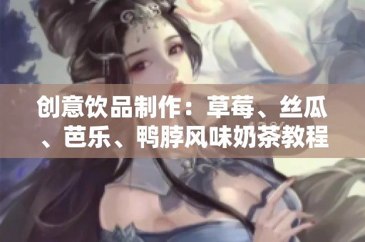 创意饮品制作：草莓、丝瓜、芭乐、鸭脖风味奶茶教程