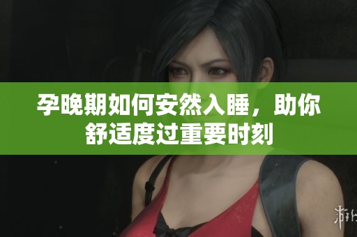 孕晚期如何安然入睡，助你舒适度过重要时刻