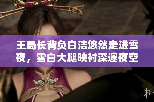 王局长背负白洁悠然走进雪夜，雪白大腿映衬深邃夜空