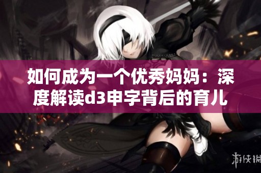 如何成为一个优秀妈妈：深度解读d3申字背后的育儿智慧