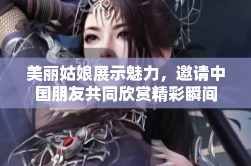 美丽姑娘展示魅力，邀请中国朋友共同欣赏精彩瞬间
