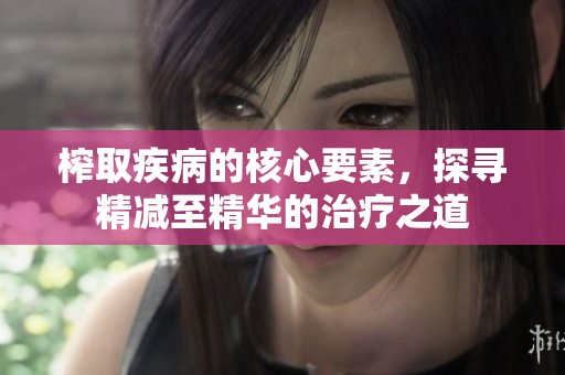榨取疾病的核心要素，探寻精减至精华的治疗之道