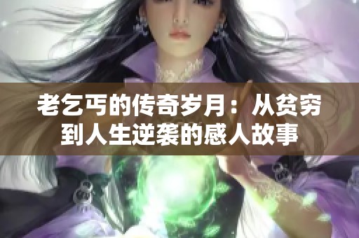 老乞丐的传奇岁月：从贫穷到人生逆袭的感人故事