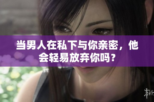 当男人在私下与你亲密，他会轻易放弃你吗？