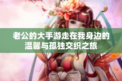 老公的大手游走在我身边的温馨与孤独交织之旅