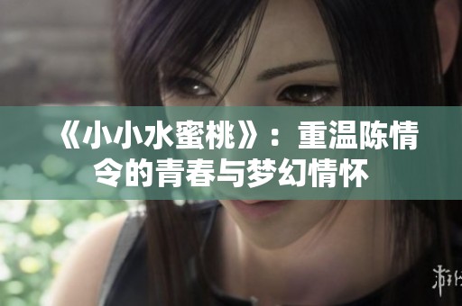《小小水蜜桃》：重温陈情令的青春与梦幻情怀