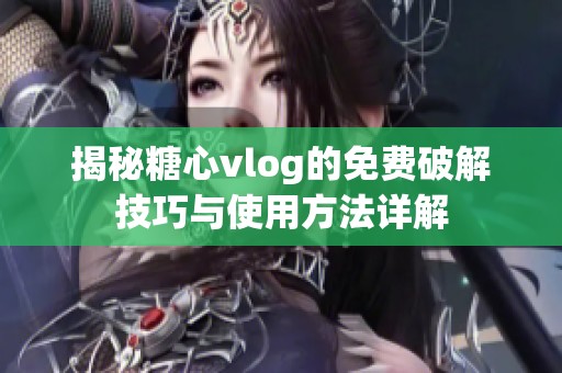 揭秘糖心vlog的免费破解技巧与使用方法详解