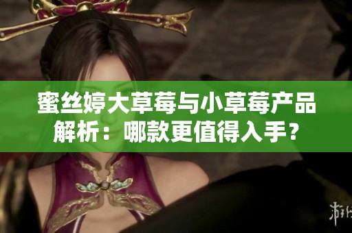 蜜丝婷大草莓与小草莓产品解析：哪款更值得入手？