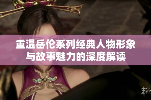重温岳伦系列经典人物形象与故事魅力的深度解读