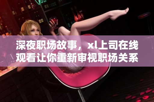 深夜职场故事，xl上司在线观看让你重新审视职场关系