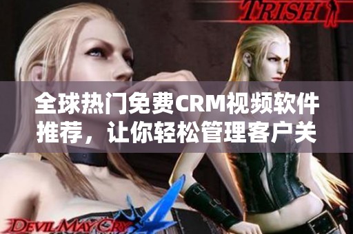 全球热门免费CRM视频软件推荐，让你轻松管理客户关系