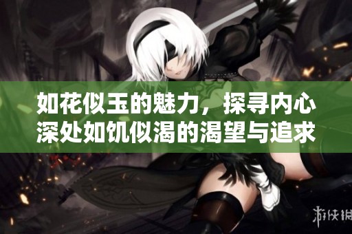 如花似玉的魅力，探寻内心深处如饥似渴的渴望与追求