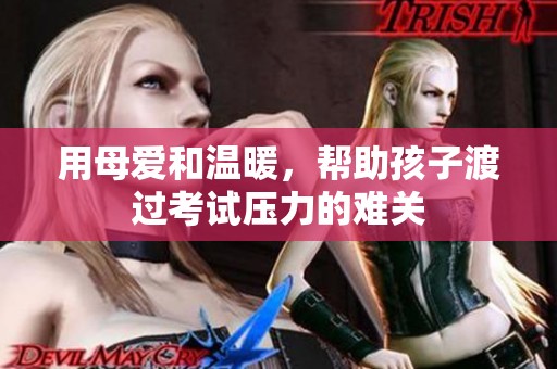 用母爱和温暖，帮助孩子渡过考试压力的难关