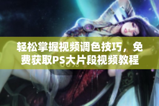 轻松掌握视频调色技巧，免费获取PS大片段视频教程