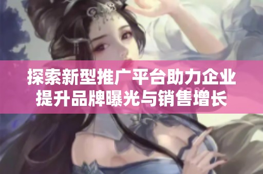探索新型推广平台助力企业提升品牌曝光与销售增长