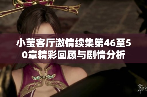 小莹客厅激情续集第46至50章精彩回顾与剧情分析