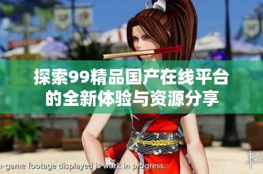 探索99精品国产在线平台的全新体验与资源分享