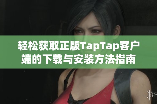 轻松获取正版TapTap客户端的下载与安装方法指南