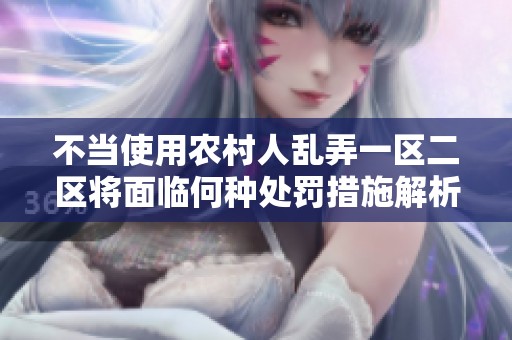 不当使用农村人乱弄一区二区将面临何种处罚措施解析
