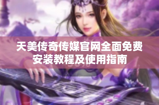 天美传奇传媒官网全面免费安装教程及使用指南