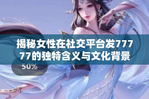揭秘女性在社交平台发77777的独特含义与文化背景