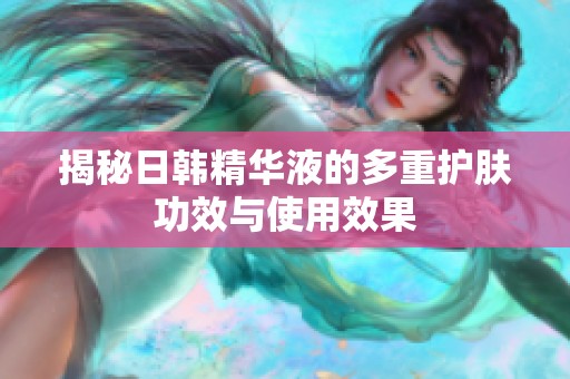 揭秘日韩精华液的多重护肤功效与使用效果