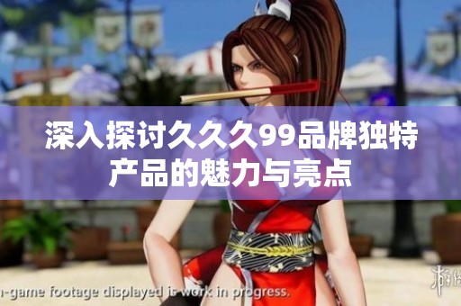 深入探讨久久久99品牌独特产品的魅力与亮点