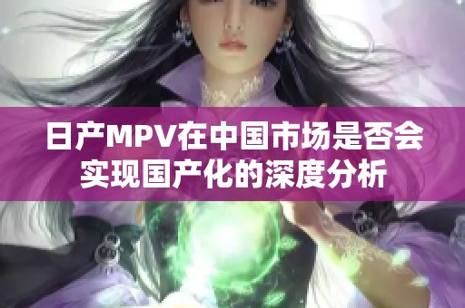 日产MPV在中国市场是否会实现国产化的深度分析