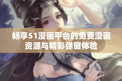畅享51漫画平台的免费漫画资源与精彩弹窗体验