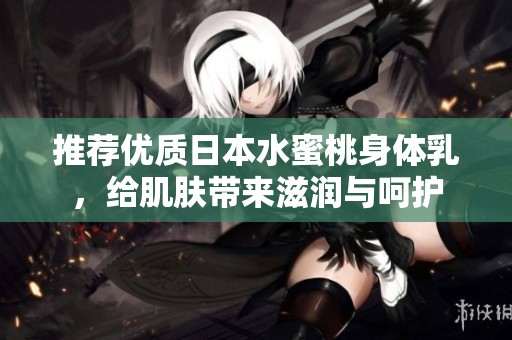 推荐优质日本水蜜桃身体乳，给肌肤带来滋润与呵护
