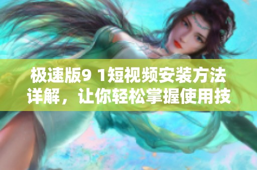 极速版9 1短视频安装方法详解，让你轻松掌握使用技巧