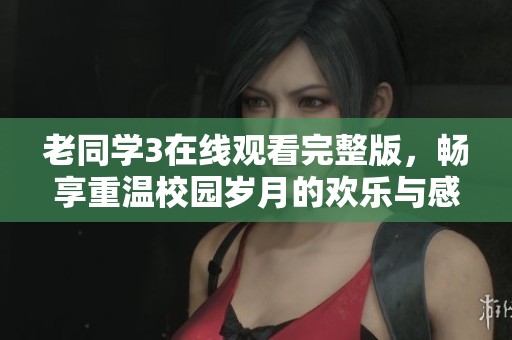 老同学3在线观看完整版，畅享重温校园岁月的欢乐与感动