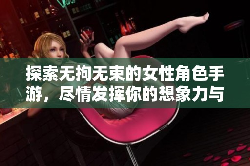 探索无拘无束的女性角色手游，尽情发挥你的想象力与创意