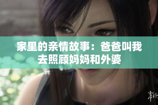 家里的亲情故事：爸爸叫我去照顾妈妈和外婆